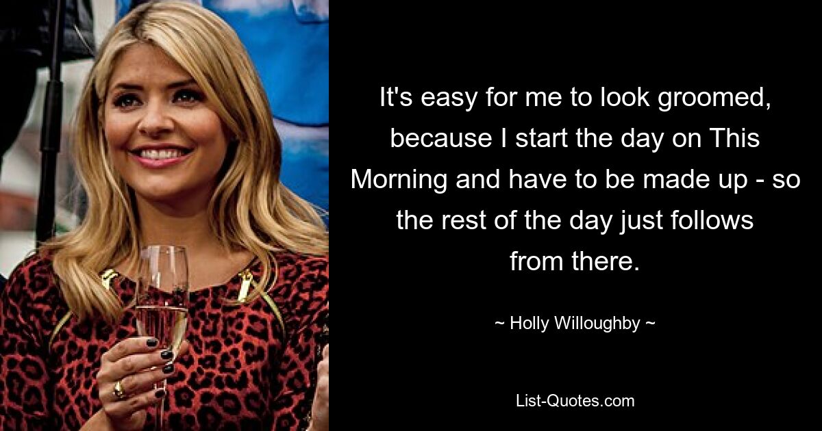 It's easy for me to look groomed, because I start the day on This Morning and have to be made up - so the rest of the day just follows from there. — © Holly Willoughby