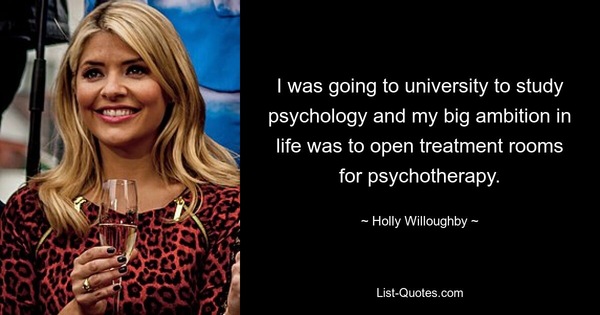 I was going to university to study psychology and my big ambition in life was to open treatment rooms for psychotherapy. — © Holly Willoughby