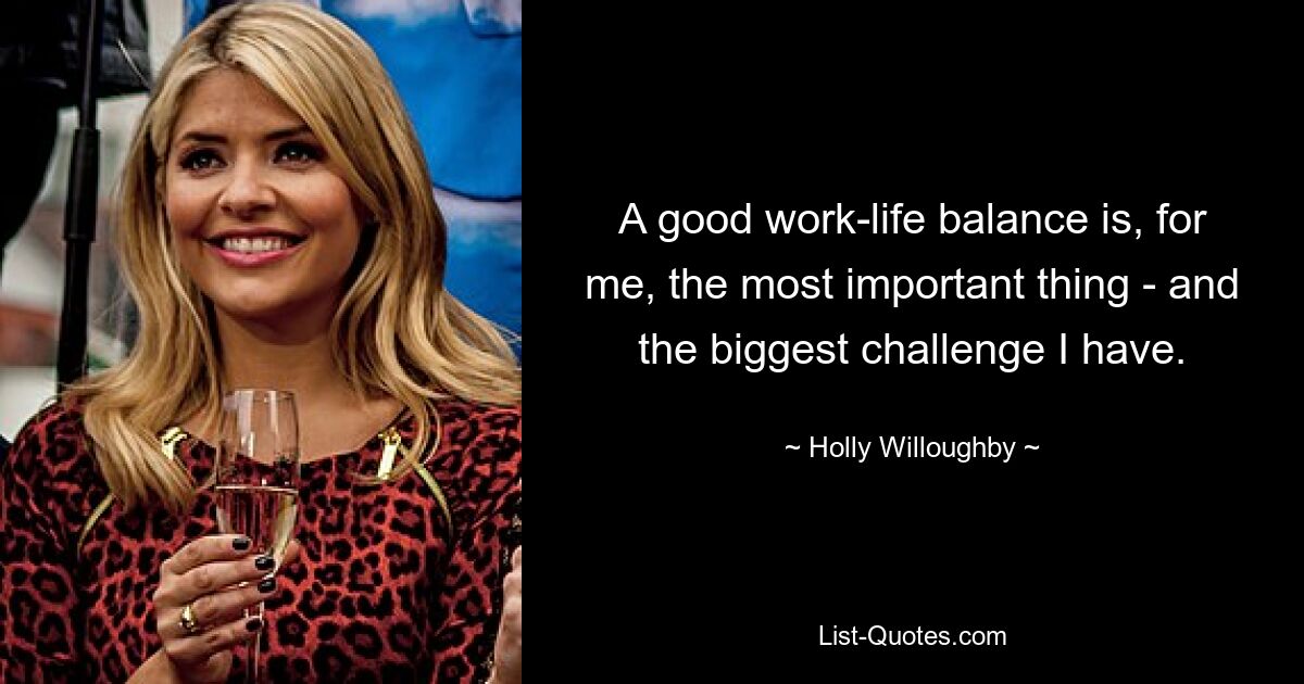 A good work-life balance is, for me, the most important thing - and the biggest challenge I have. — © Holly Willoughby