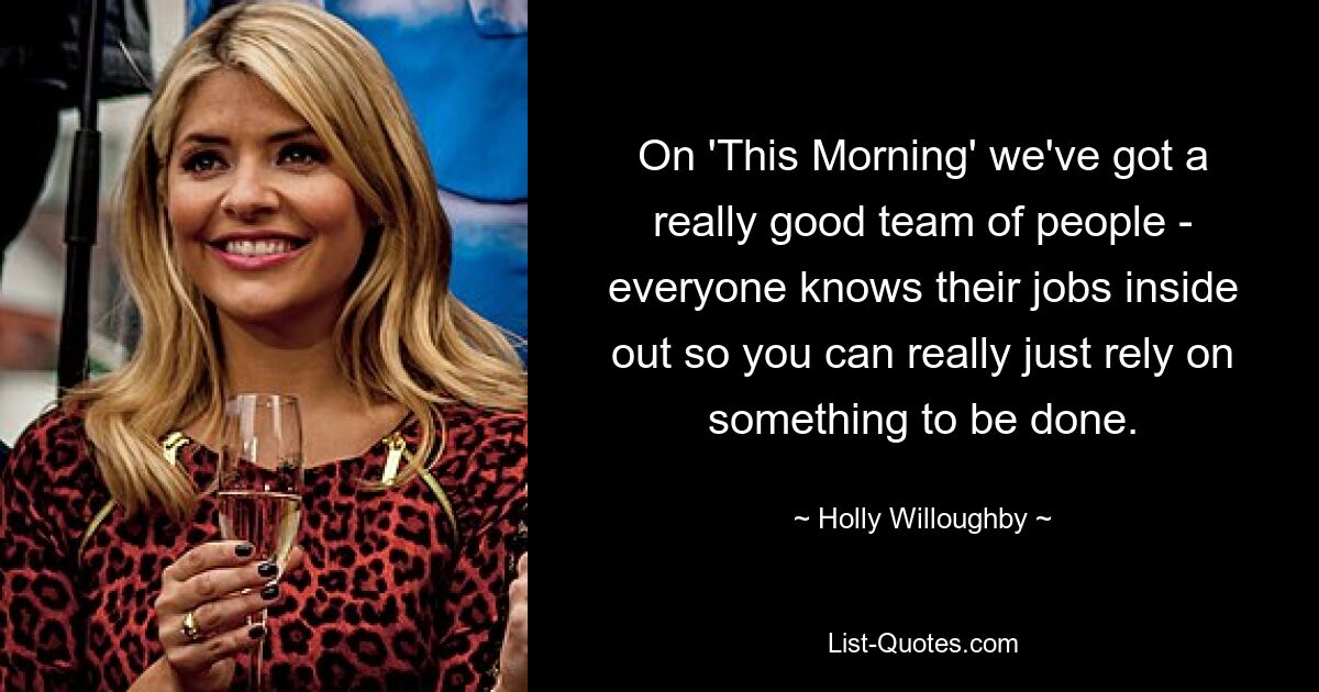 On 'This Morning' we've got a really good team of people - everyone knows their jobs inside out so you can really just rely on something to be done. — © Holly Willoughby