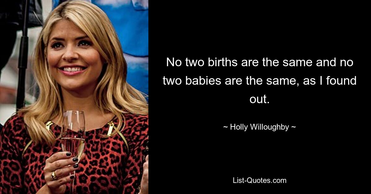 No two births are the same and no two babies are the same, as I found out. — © Holly Willoughby