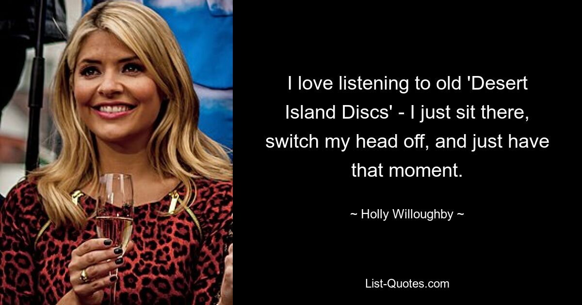 I love listening to old 'Desert Island Discs' - I just sit there, switch my head off, and just have that moment. — © Holly Willoughby