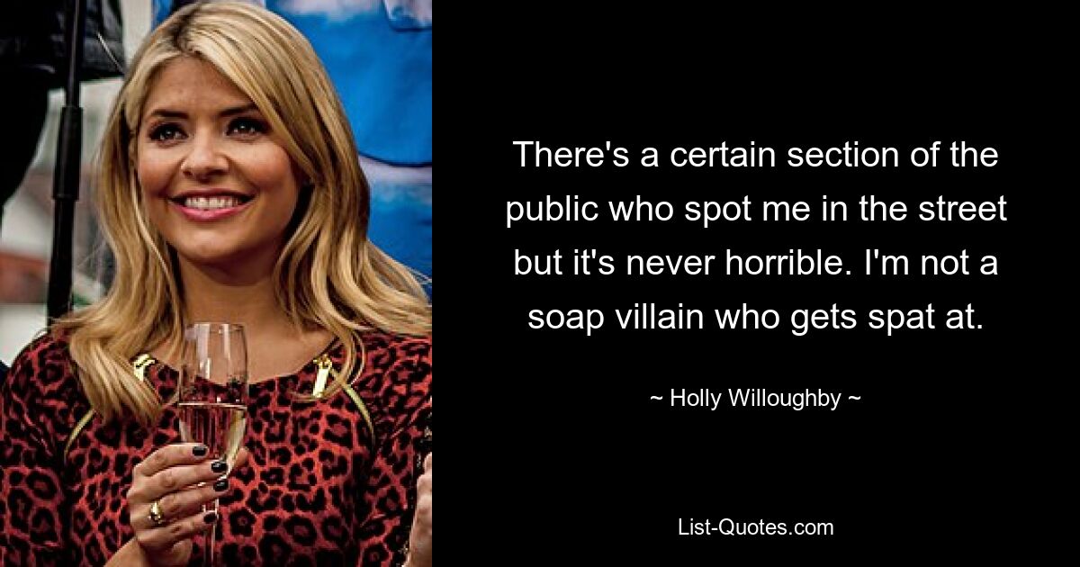 There's a certain section of the public who spot me in the street but it's never horrible. I'm not a soap villain who gets spat at. — © Holly Willoughby