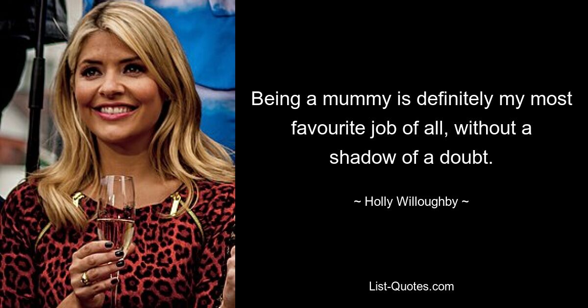 Being a mummy is definitely my most favourite job of all, without a shadow of a doubt. — © Holly Willoughby