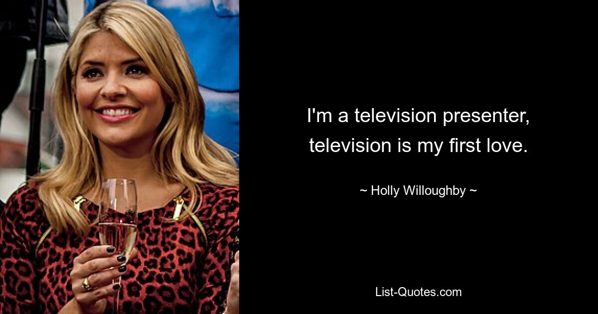 I'm a television presenter, television is my first love. — © Holly Willoughby