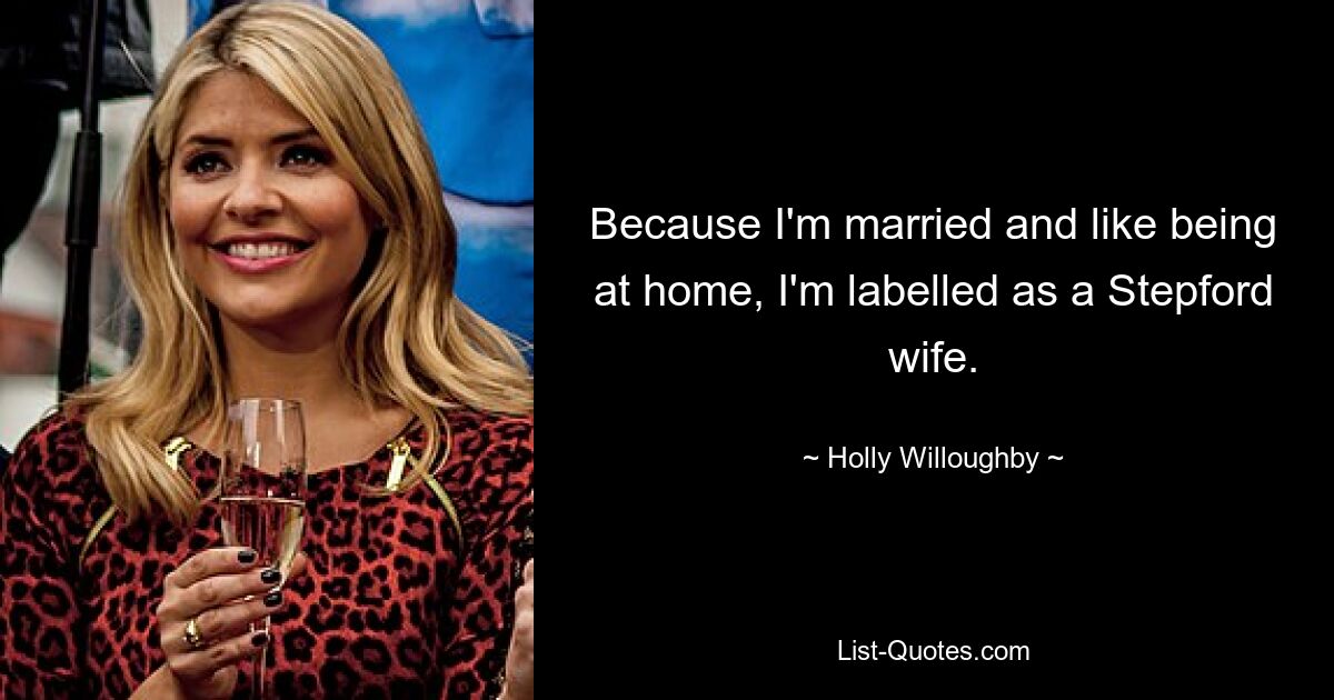 Because I'm married and like being at home, I'm labelled as a Stepford wife. — © Holly Willoughby