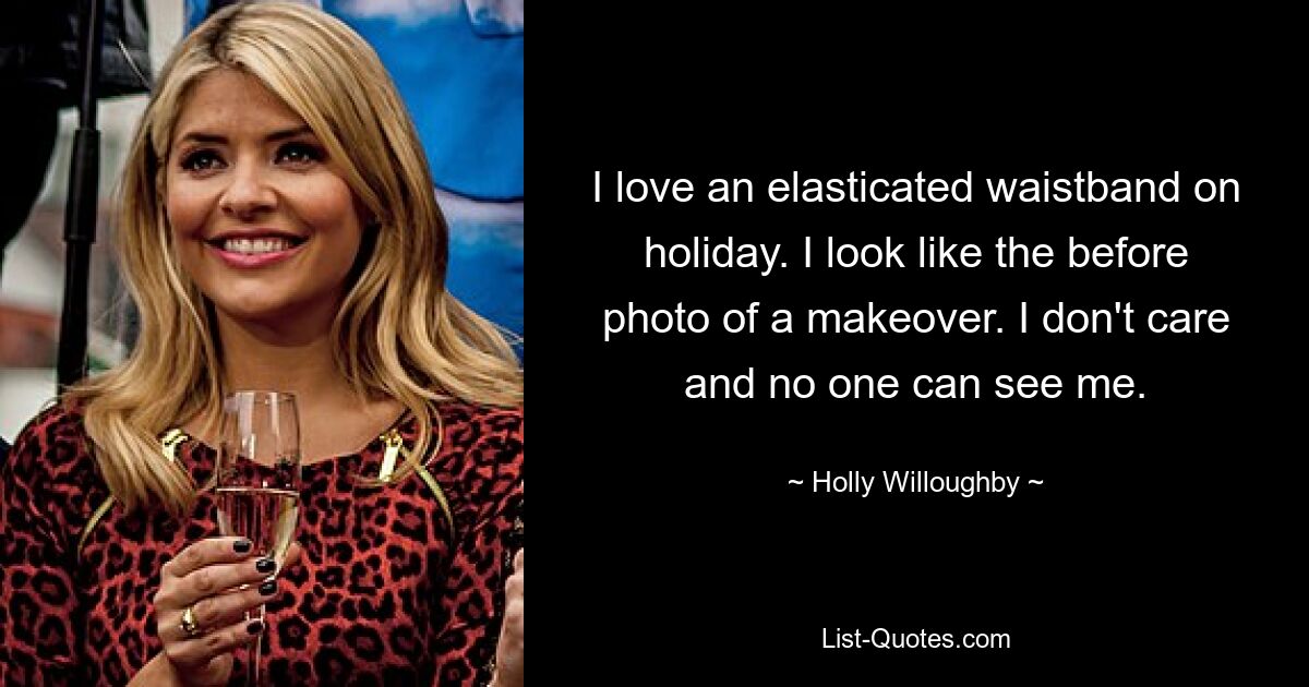 I love an elasticated waistband on holiday. I look like the before photo of a makeover. I don't care and no one can see me. — © Holly Willoughby