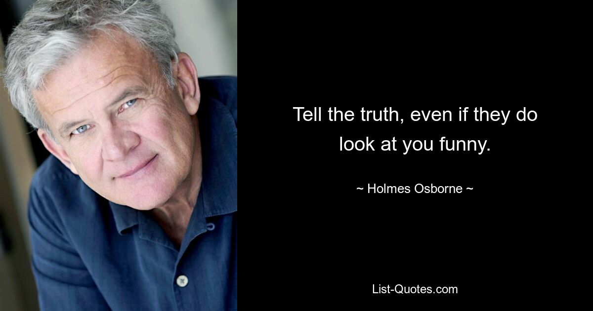 Tell the truth, even if they do look at you funny. — © Holmes Osborne