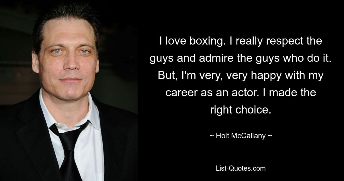 I love boxing. I really respect the guys and admire the guys who do it. But, I'm very, very happy with my career as an actor. I made the right choice. — © Holt McCallany