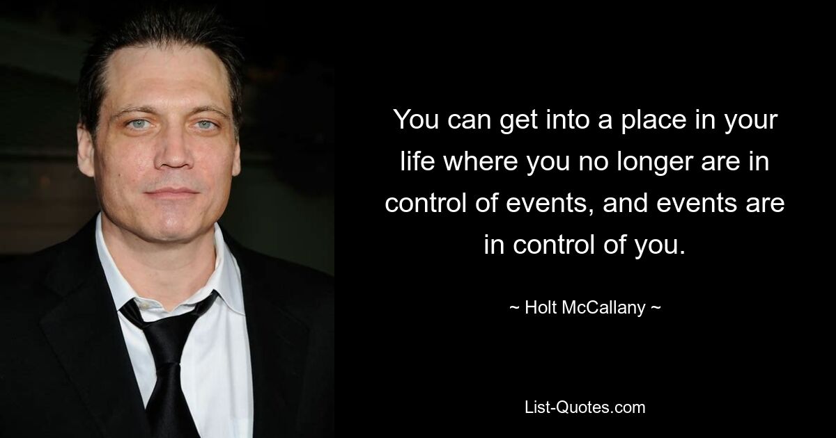 You can get into a place in your life where you no longer are in control of events, and events are in control of you. — © Holt McCallany