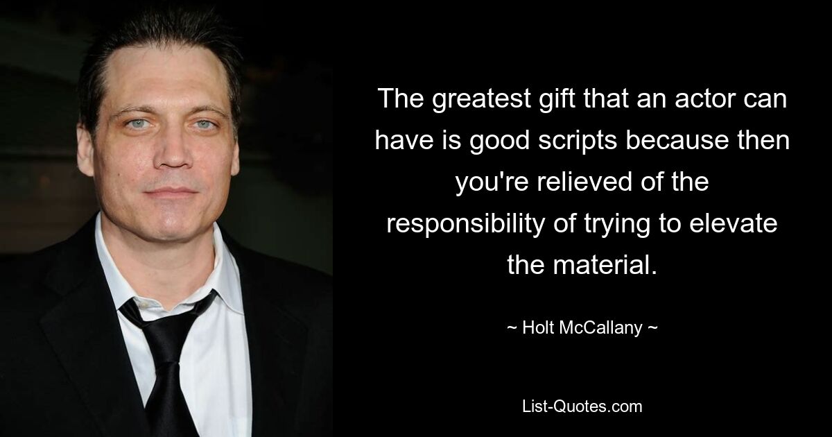 The greatest gift that an actor can have is good scripts because then you're relieved of the responsibility of trying to elevate the material. — © Holt McCallany