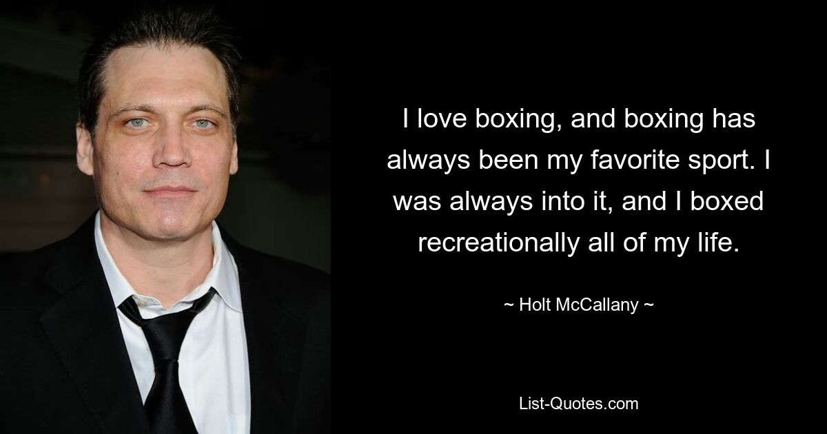 I love boxing, and boxing has always been my favorite sport. I was always into it, and I boxed recreationally all of my life. — © Holt McCallany