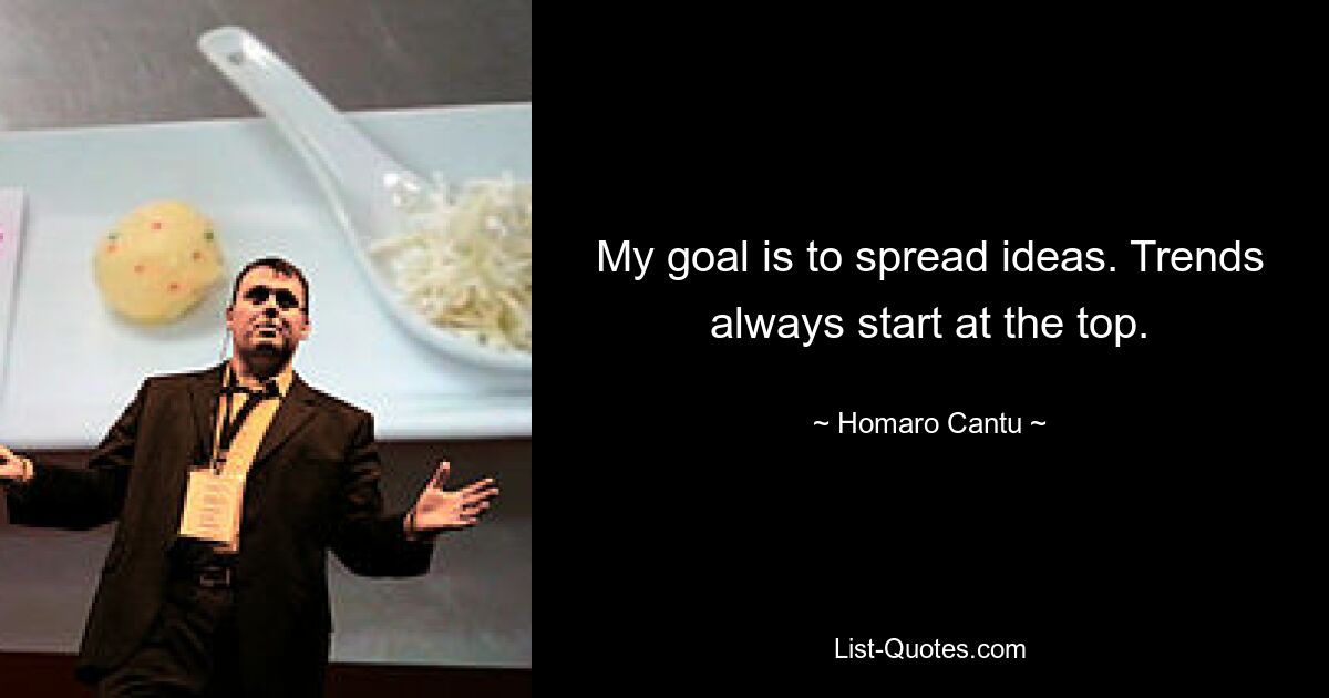 My goal is to spread ideas. Trends always start at the top. — © Homaro Cantu