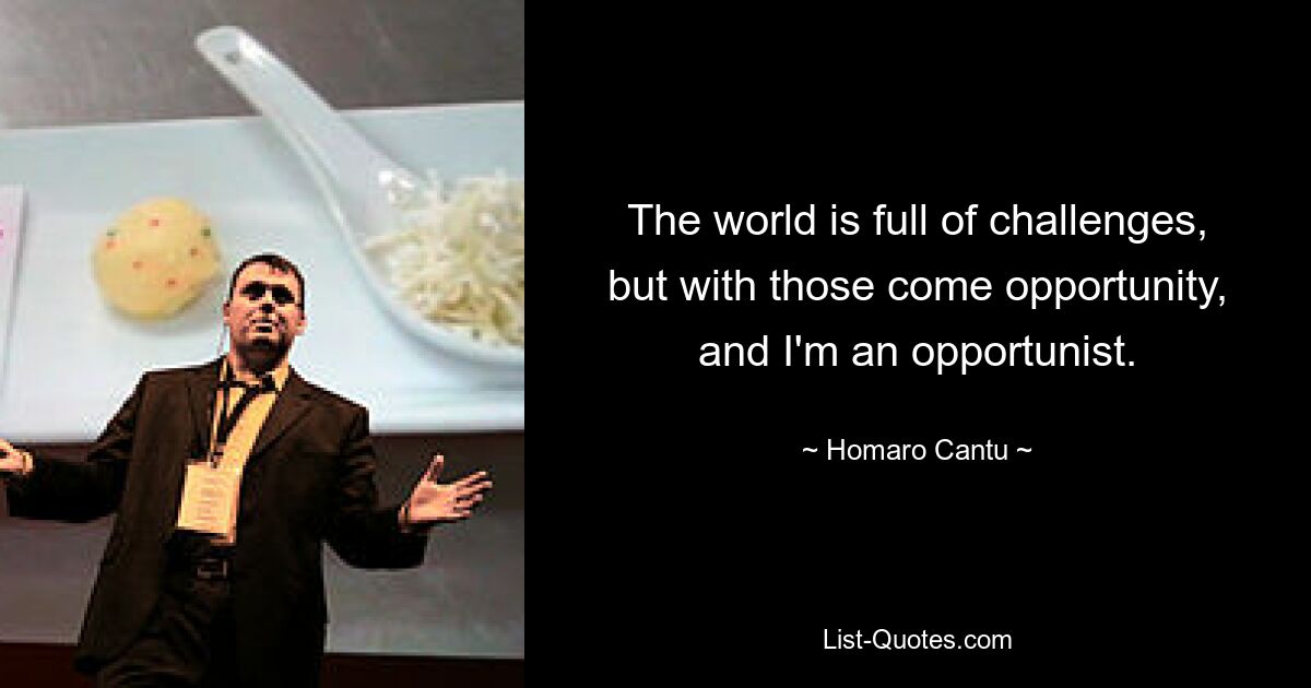 The world is full of challenges, but with those come opportunity, and I'm an opportunist. — © Homaro Cantu