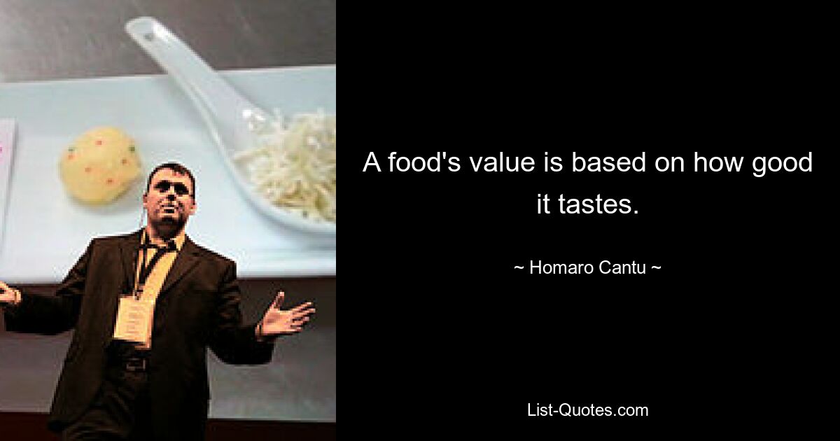 A food's value is based on how good it tastes. — © Homaro Cantu