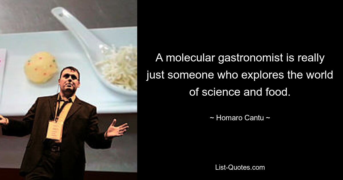 A molecular gastronomist is really just someone who explores the world of science and food. — © Homaro Cantu