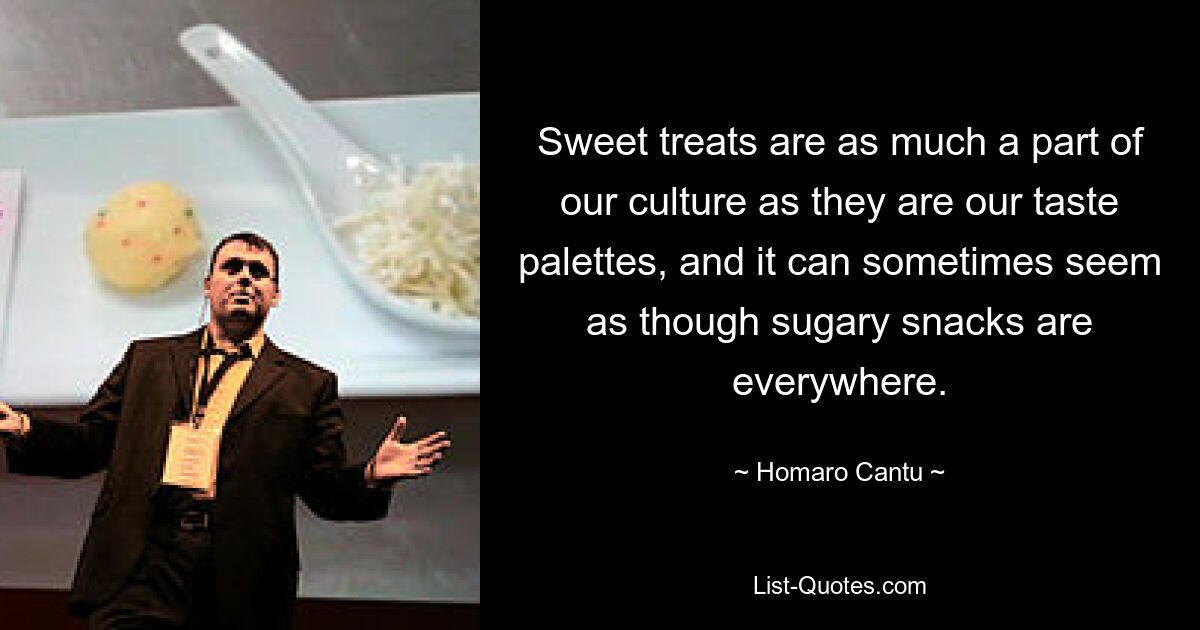 Sweet treats are as much a part of our culture as they are our taste palettes, and it can sometimes seem as though sugary snacks are everywhere. — © Homaro Cantu