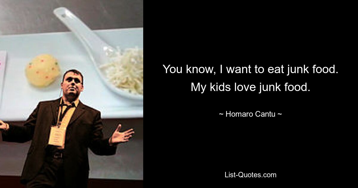 You know, I want to eat junk food. My kids love junk food. — © Homaro Cantu