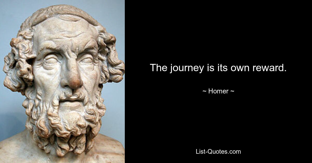 The journey is its own reward. — © Homer