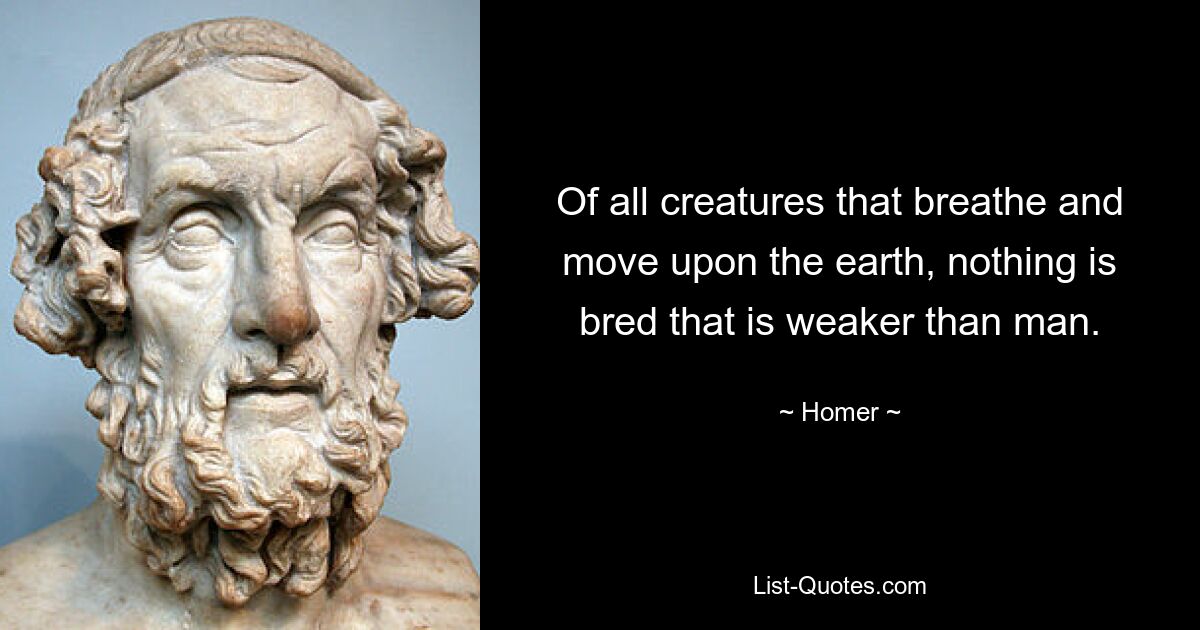 Of all creatures that breathe and move upon the earth, nothing is bred that is weaker than man. — © Homer