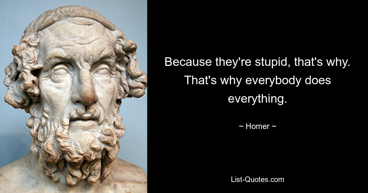 Because they're stupid, that's why. That's why everybody does everything. — © Homer