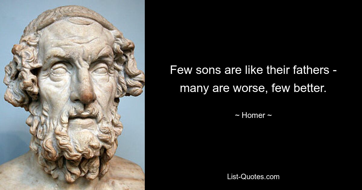 Few sons are like their fathers - many are worse, few better. — © Homer