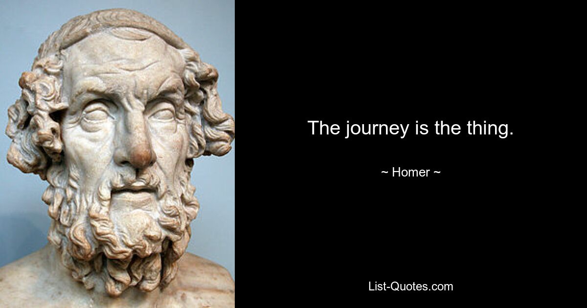 The journey is the thing. — © Homer