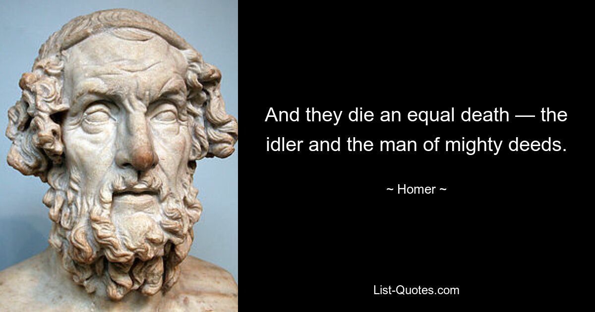 And they die an equal death — the idler and the man of mighty deeds. — © Homer