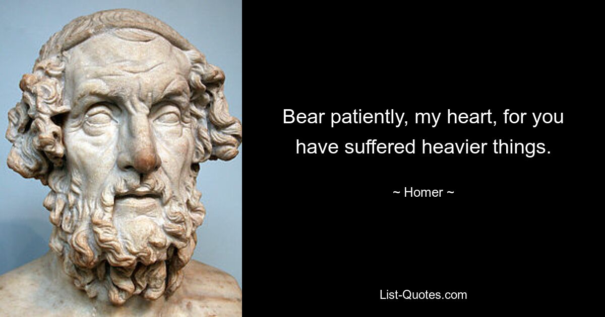 Bear patiently, my heart, for you have suffered heavier things. — © Homer