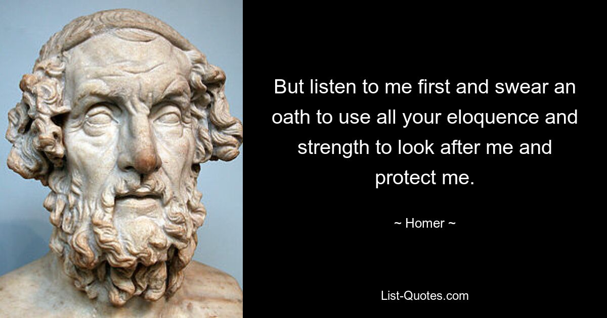 But listen to me first and swear an oath to use all your eloquence and strength to look after me and protect me. — © Homer