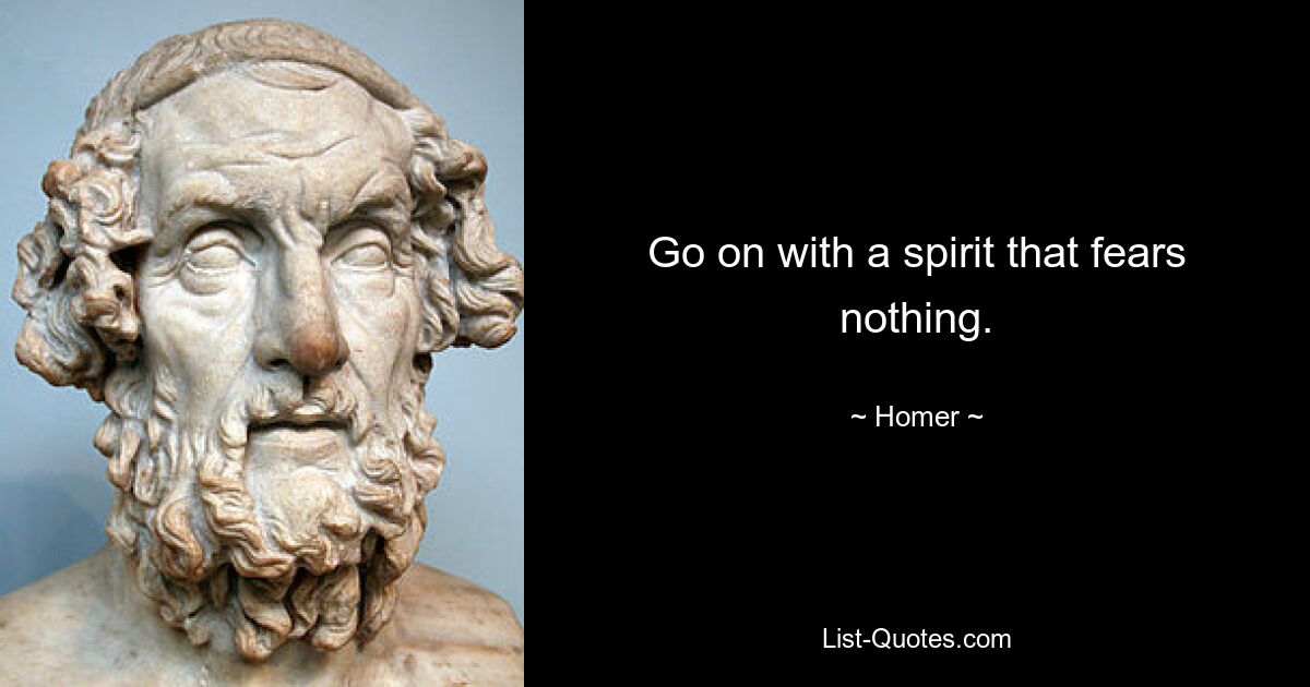 Go on with a spirit that fears nothing. — © Homer