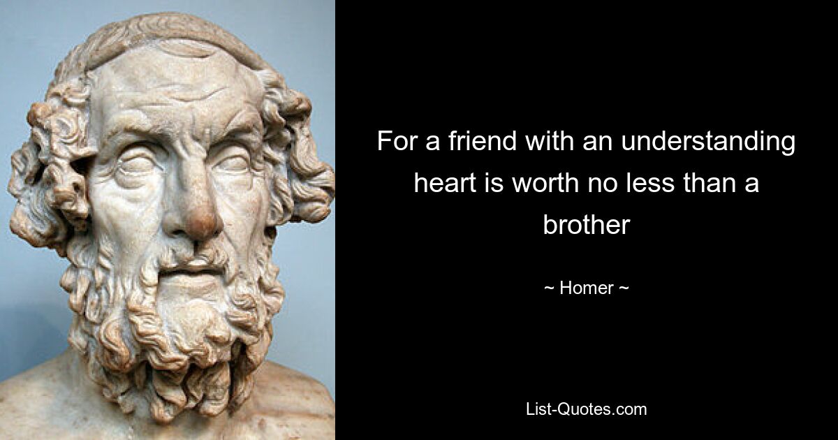 For a friend with an understanding heart is worth no less than a brother — © Homer