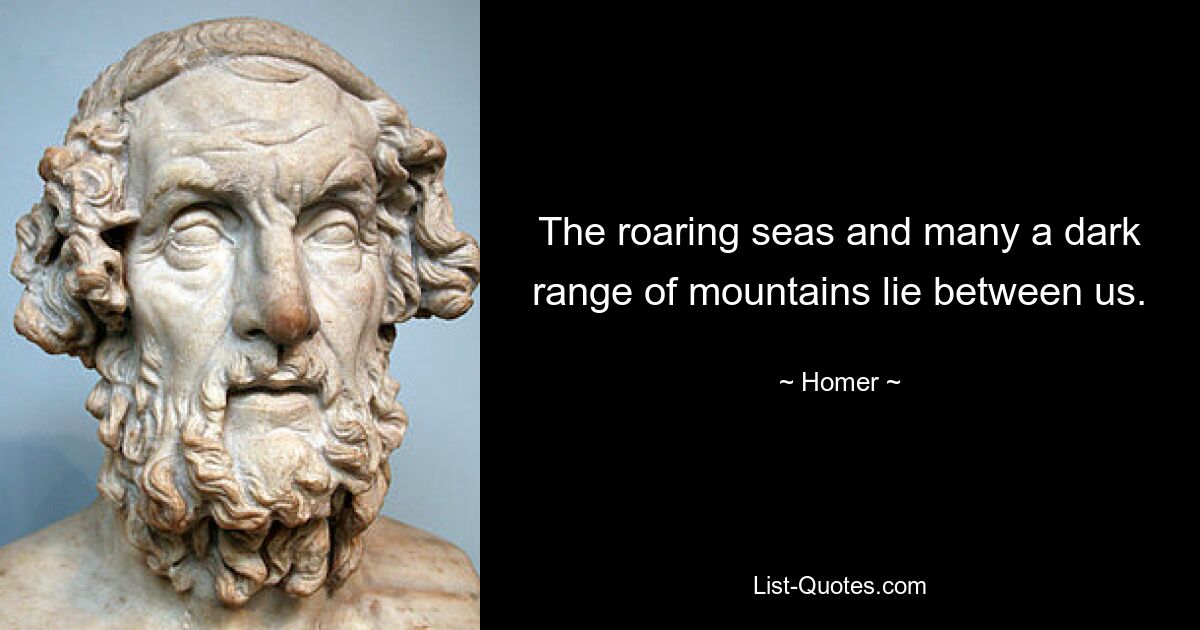 The roaring seas and many a dark range of mountains lie between us. — © Homer