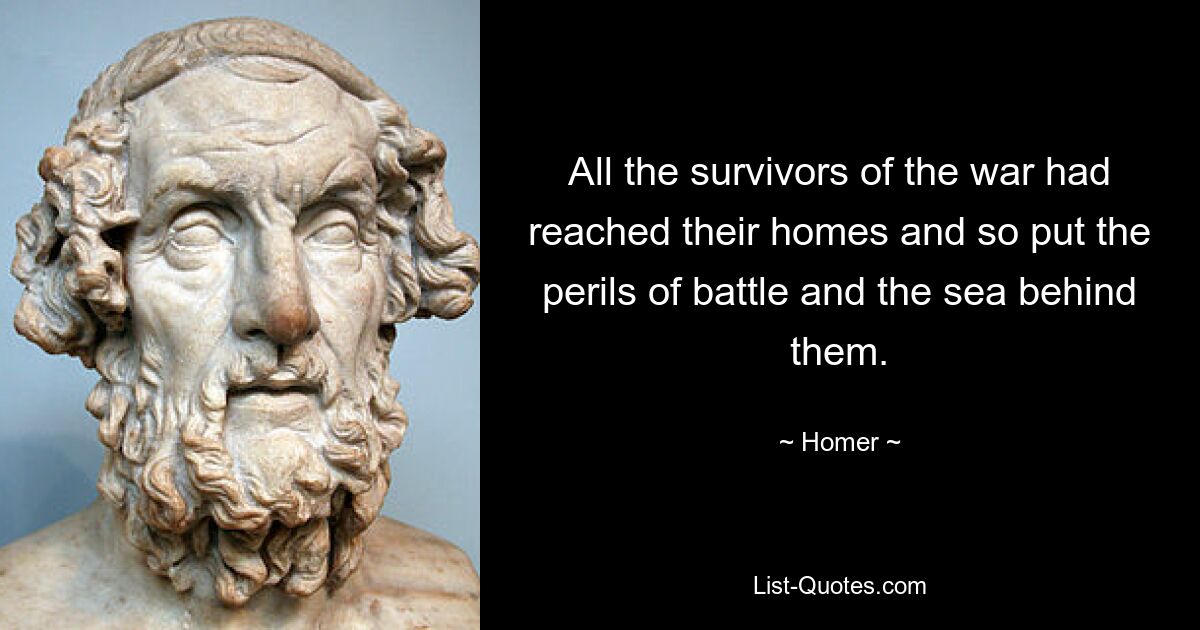 All the survivors of the war had reached their homes and so put the perils of battle and the sea behind them. — © Homer