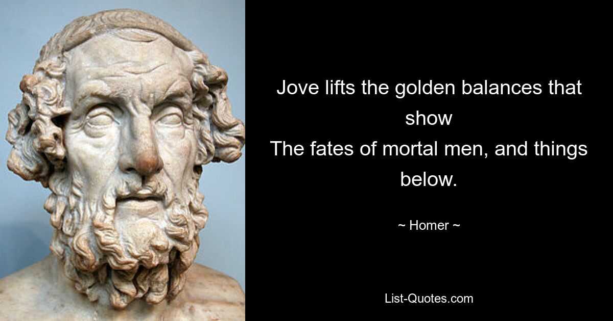 Jove lifts the golden balances that show
The fates of mortal men, and things below. — © Homer