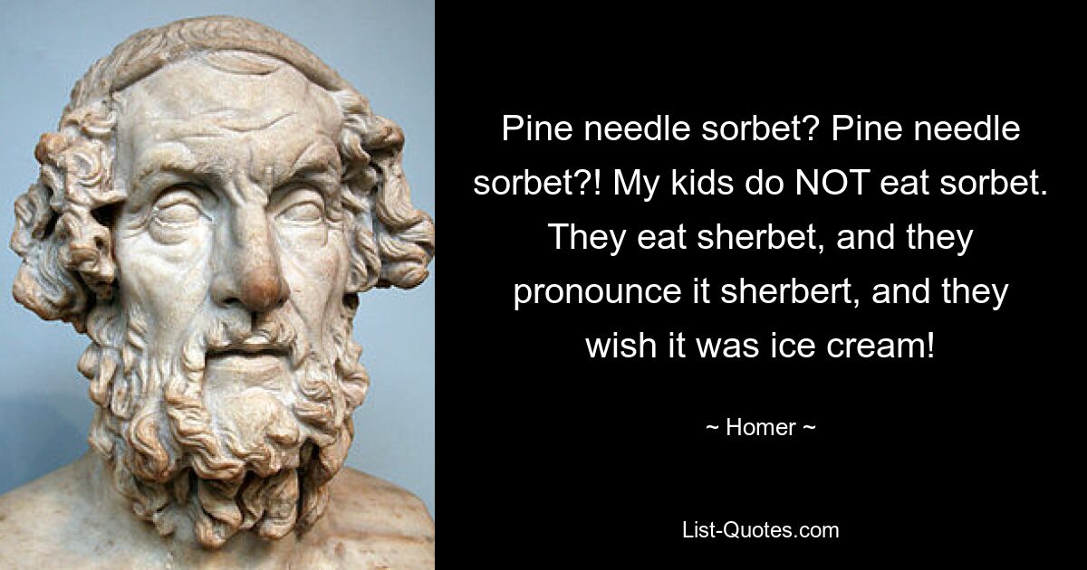 Pine needle sorbet? Pine needle sorbet?! My kids do NOT eat sorbet. They eat sherbet, and they pronounce it sherbert, and they wish it was ice cream! — © Homer