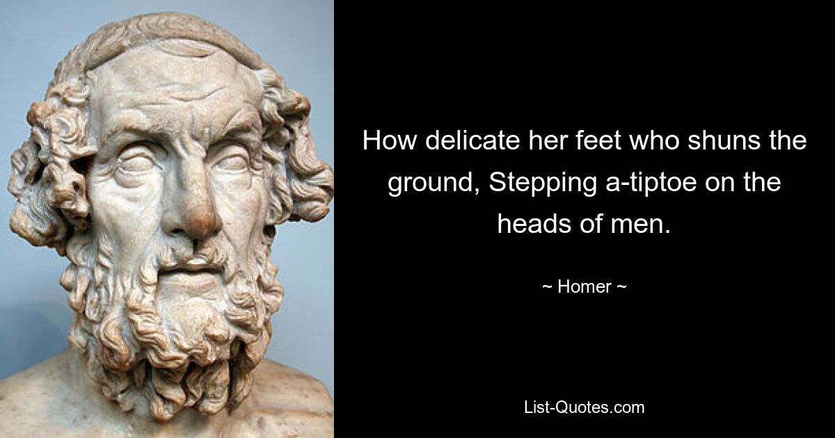 How delicate her feet who shuns the ground, Stepping a-tiptoe on the heads of men. — © Homer