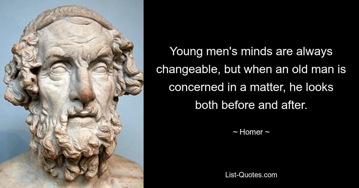 Young men's minds are always changeable, but when an old man is concerned in a matter, he looks both before and after. — © Homer