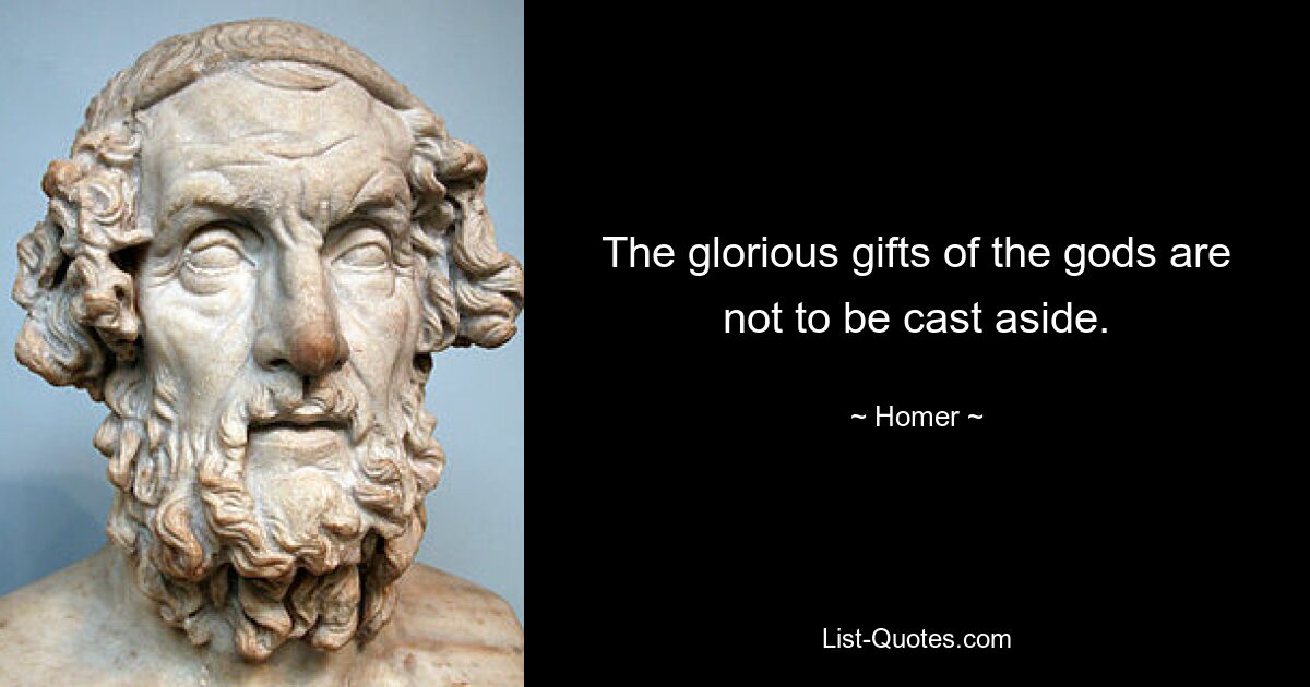 The glorious gifts of the gods are not to be cast aside. — © Homer