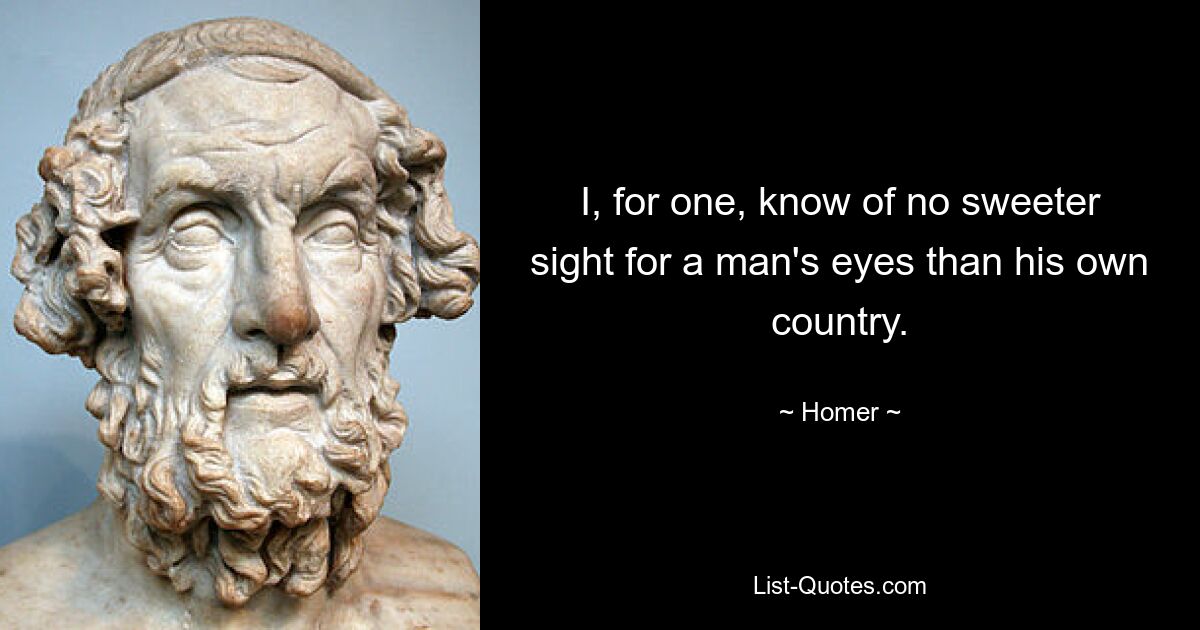 I, for one, know of no sweeter sight for a man's eyes than his own country. — © Homer