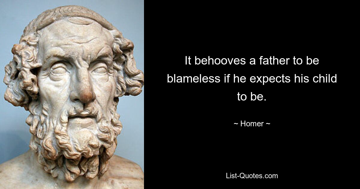 It behooves a father to be blameless if he expects his child to be. — © Homer