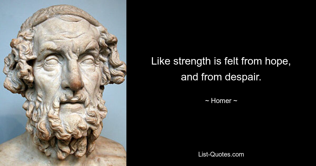 Like strength is felt from hope, and from despair. — © Homer