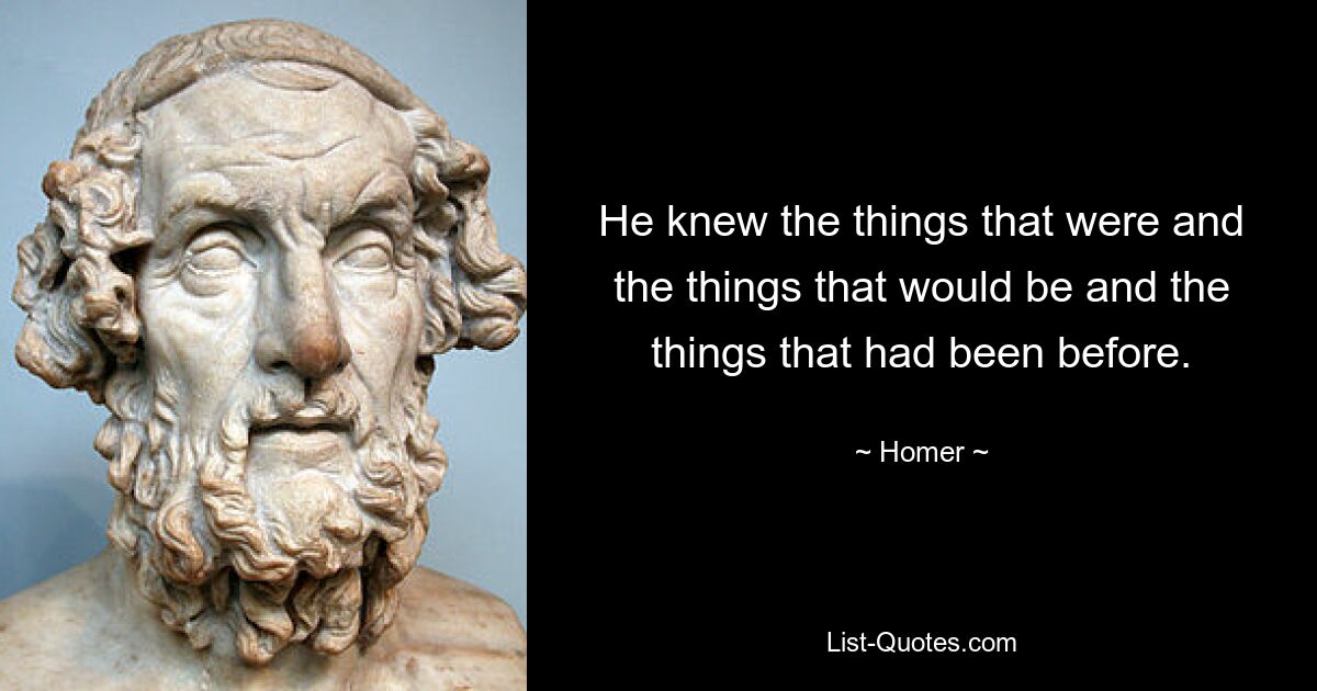 He knew the things that were and the things that would be and the things that had been before. — © Homer