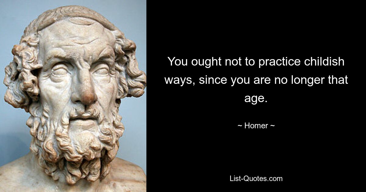 You ought not to practice childish ways, since you are no longer that age. — © Homer