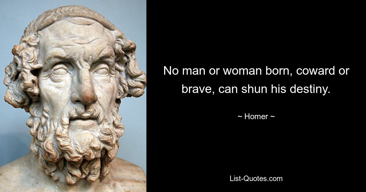 No man or woman born, coward or brave, can shun his destiny. — © Homer