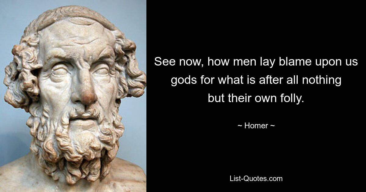 See now, how men lay blame upon us gods for what is after all nothing but their own folly. — © Homer