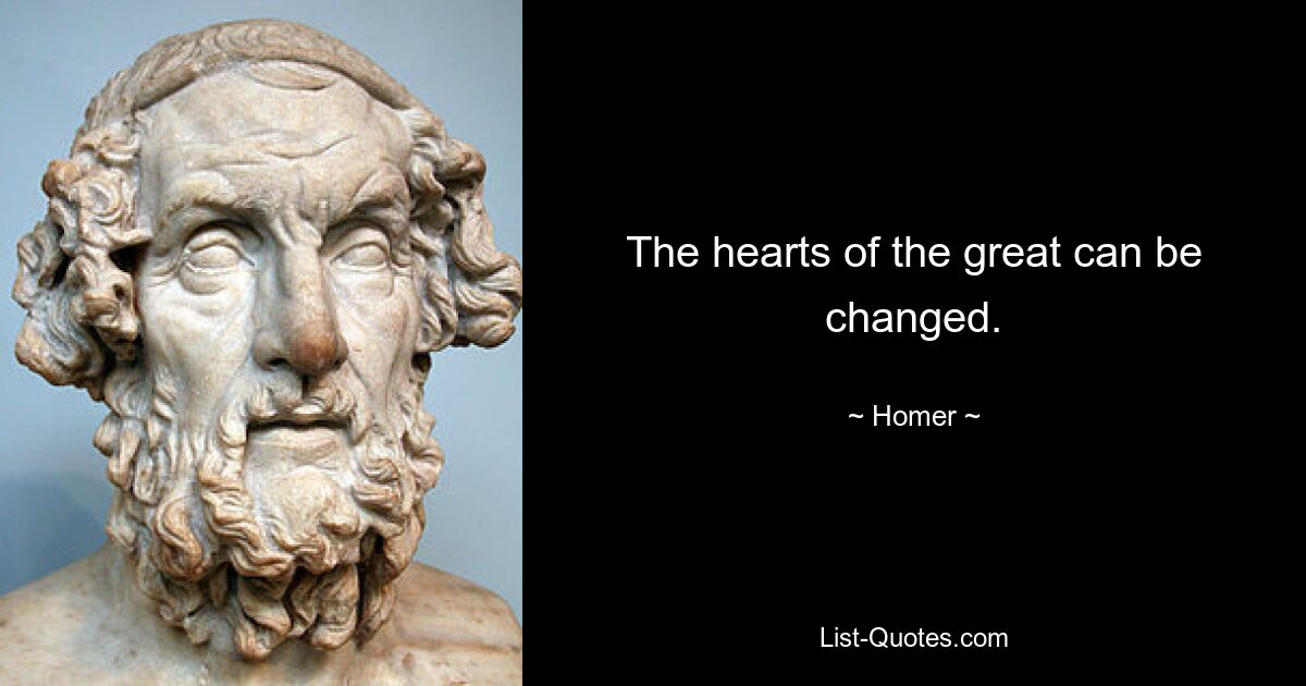 The hearts of the great can be changed. — © Homer