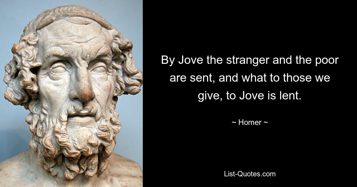 By Jove the stranger and the poor are sent, and what to those we give, to Jove is lent. — © Homer