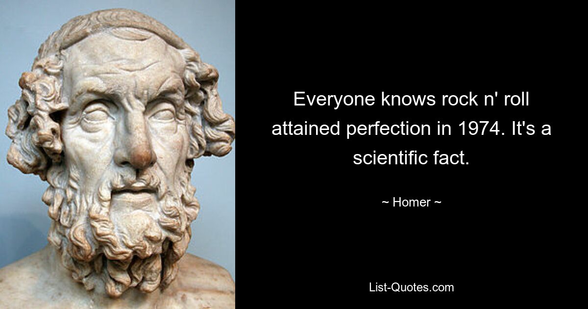 Всем известно, что рок-н-ролл достиг совершенства в 1974 году. Это научный факт. — © Гомер 