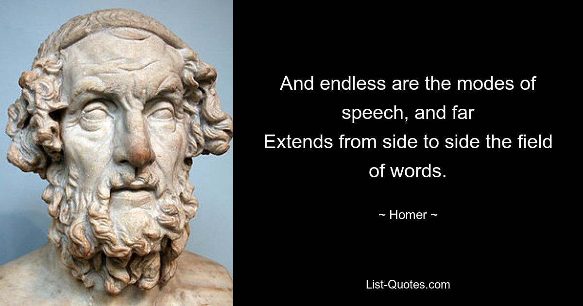 And endless are the modes of speech, and far
Extends from side to side the field of words. — © Homer